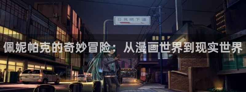 精卫免费漫画下拉式奇漫屋：佩妮帕克的奇妙冒险：从漫画世界到现实世界
